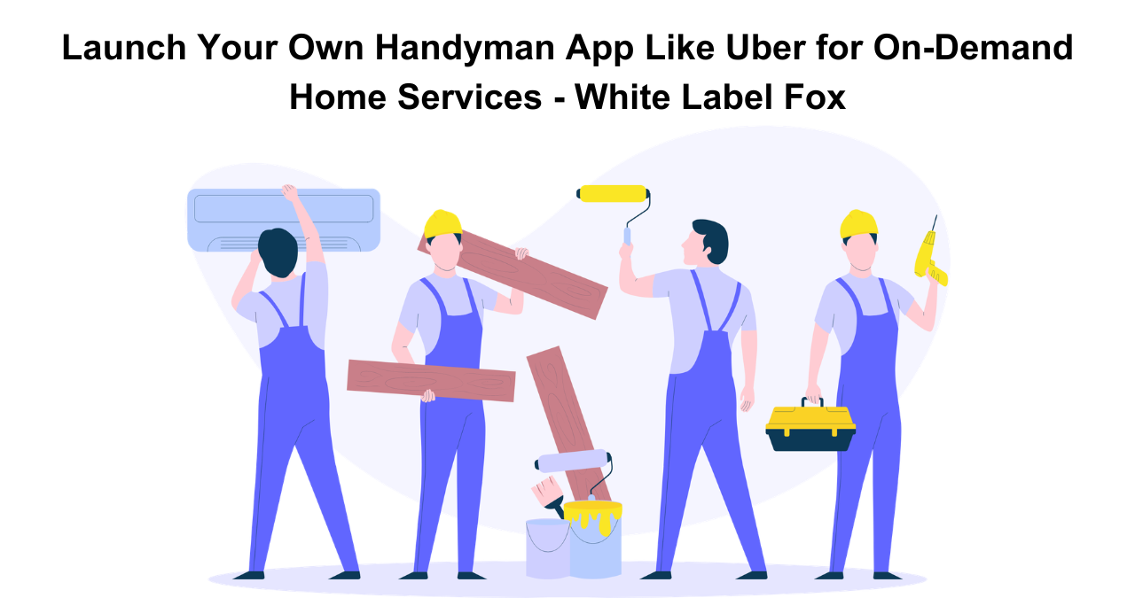 Launch Your Own Handyman App Like Uber for On-Demand Home Services – White Label Fox